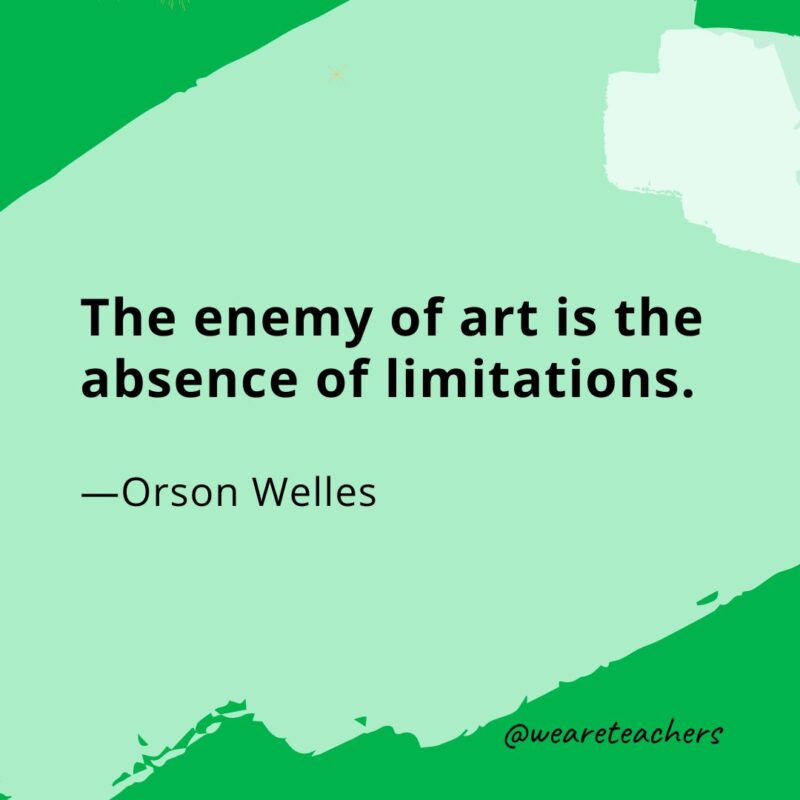 The enemy of art is the absence of limitations. —Orson Welles