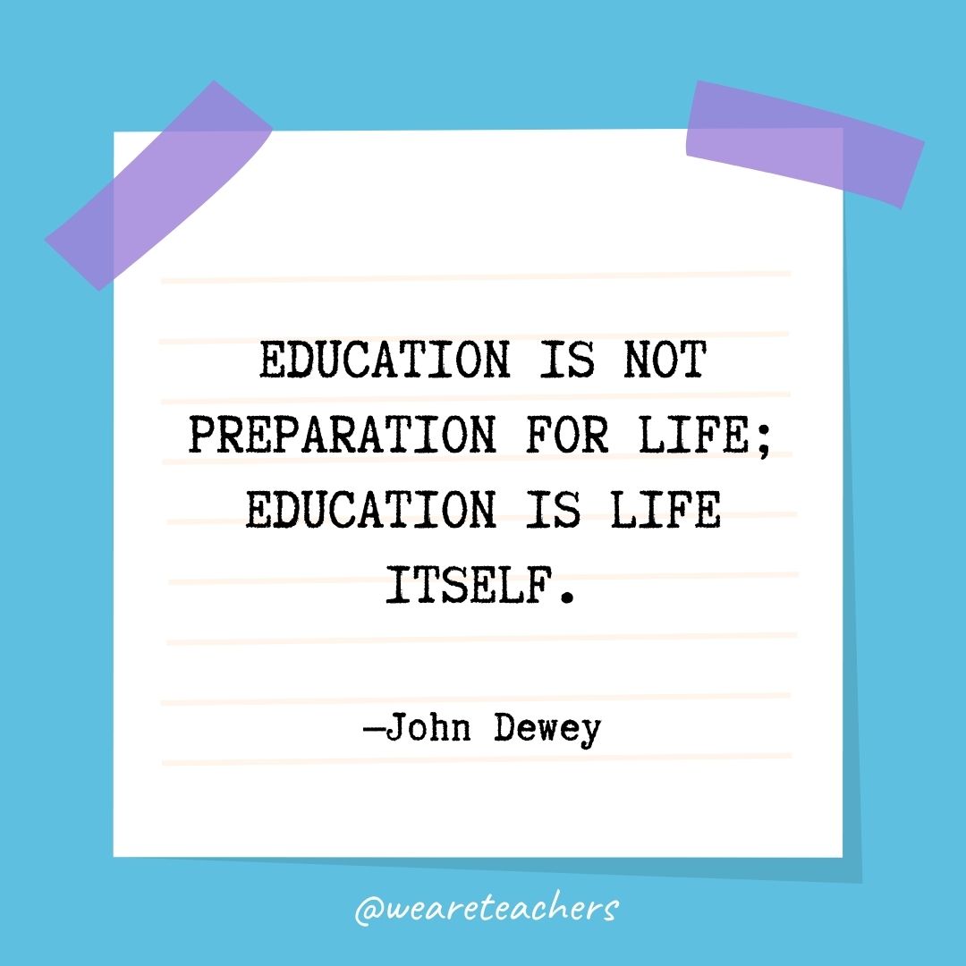 Education is not preparation for life; education is life itself.