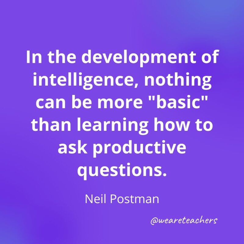 170. In the development of intelligence, nothing can be more "basic" than learning how to ask productive questions. —Neil Postman- motivational quotes