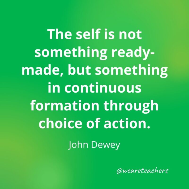 The self is not something ready-made, but something in continuous formation through choice of action. —John Dewey- motivational quotes