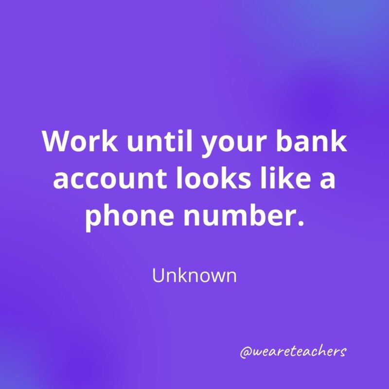 Work until your bank account looks like a phone number. —Unknown