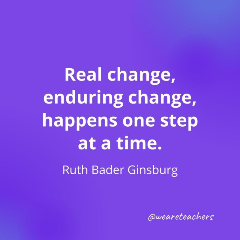 Real change, enduring change, happens one step at a time. —Ruth Bader Ginsburg- motivational quotes