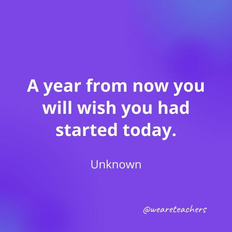 A year from now you will wish you had started today. —Unknown- motivational quotes