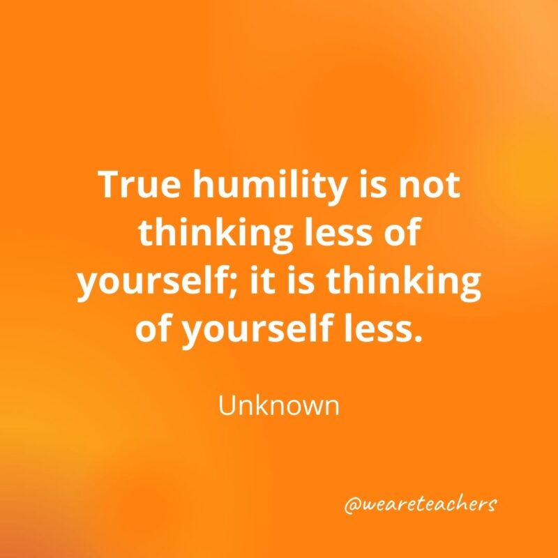 220. True humility is not thinking less of yourself; it is thinking of yourself less. —Unknown- motivational quotes