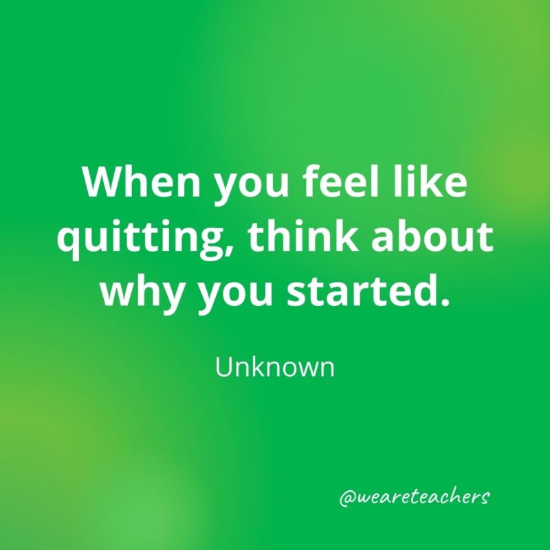 When you feel like quitting, think about why you started. —Unknown- motivational quotes