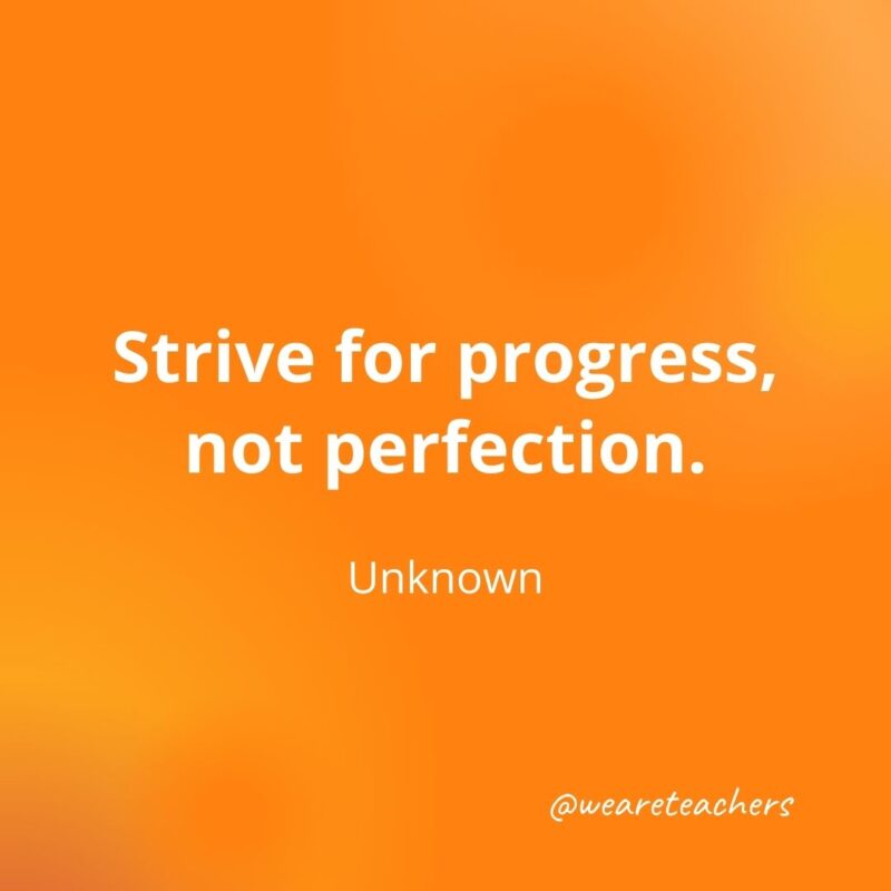 Strive for progress, not perfection. —Unknown