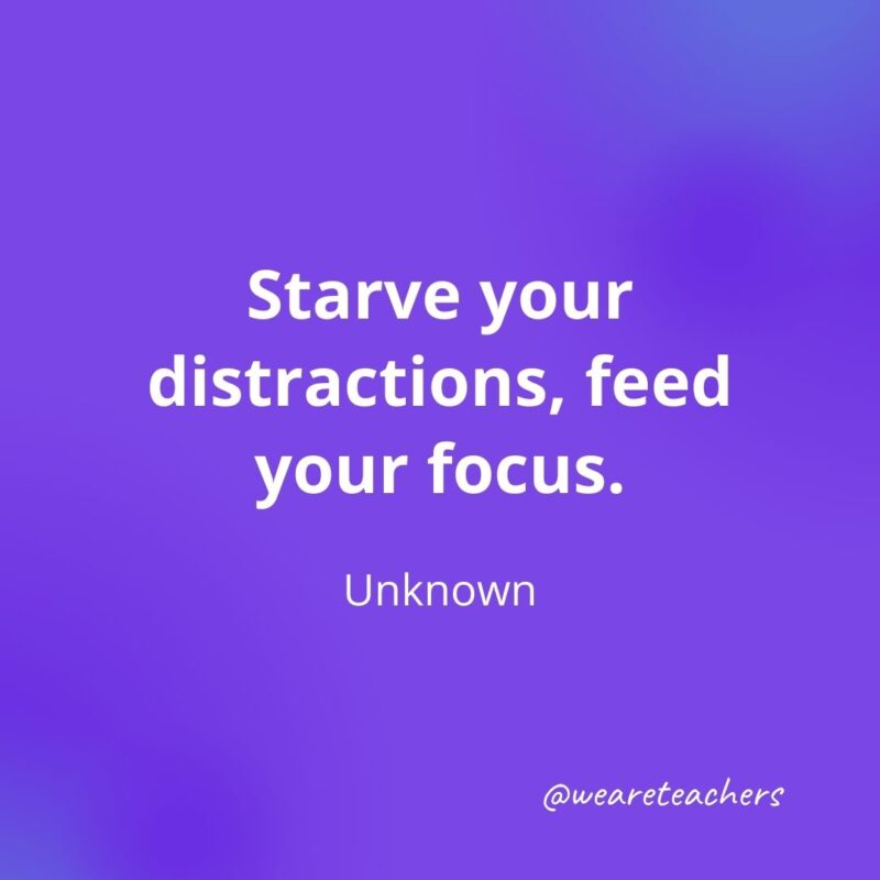  Starve your distractions, feed your focus. —Unknown- motivational quotes