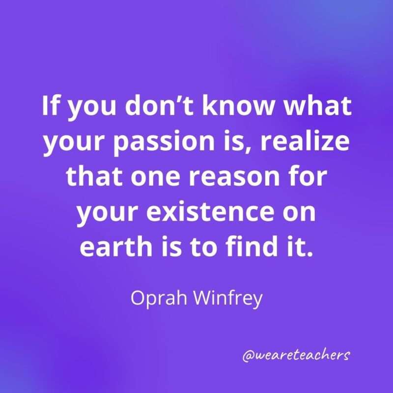 If you don't know what your passion is, realize that one reason for your existence on earth is to find it. 