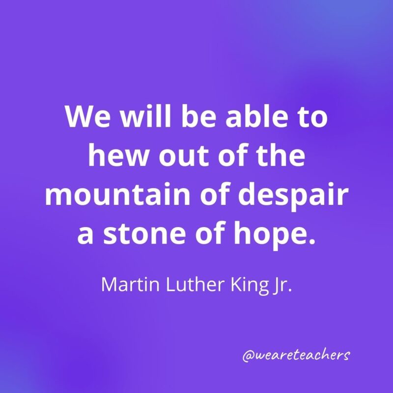 We will be able to hew out of the mountain of despair a stone of hope.