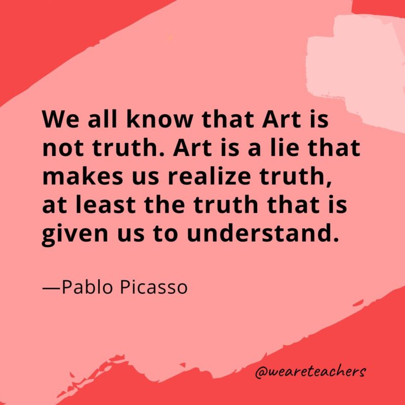 We all know that Art is not truth. Art is a lie that makes us realize truth, at least the truth that is given us to understand. —Pablo Picasso