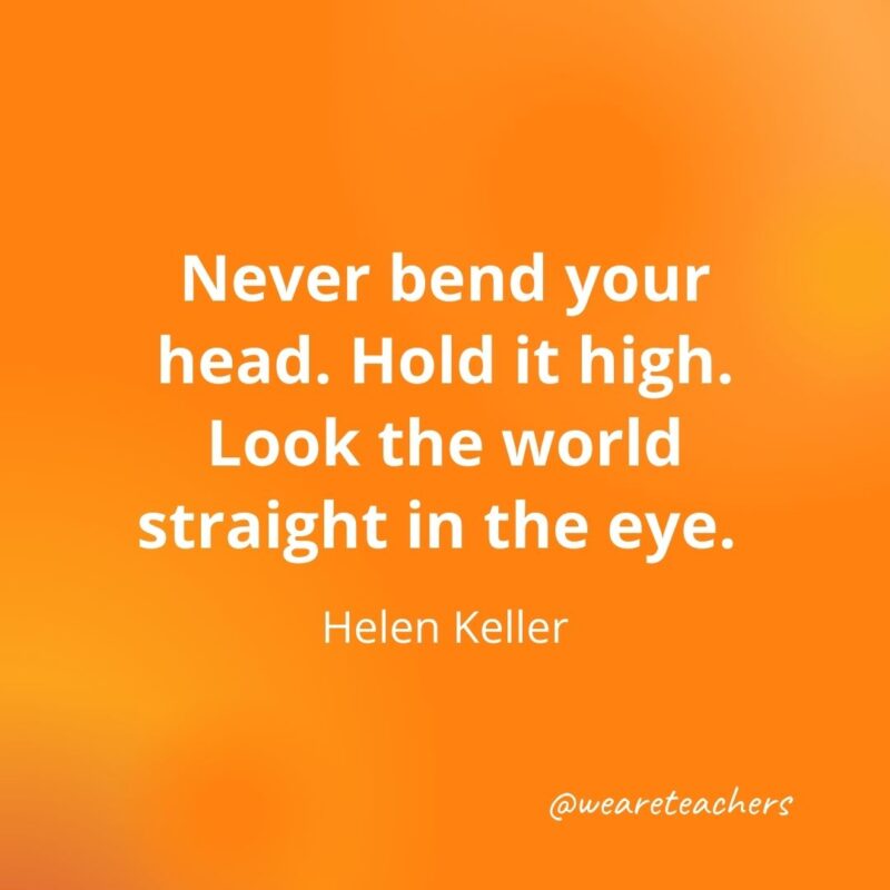 Never bend your head. Hold it high. Look the world straight in the eye.