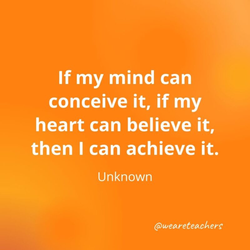  If my mind can conceive it, if my heart can believe it, then I can achieve it.