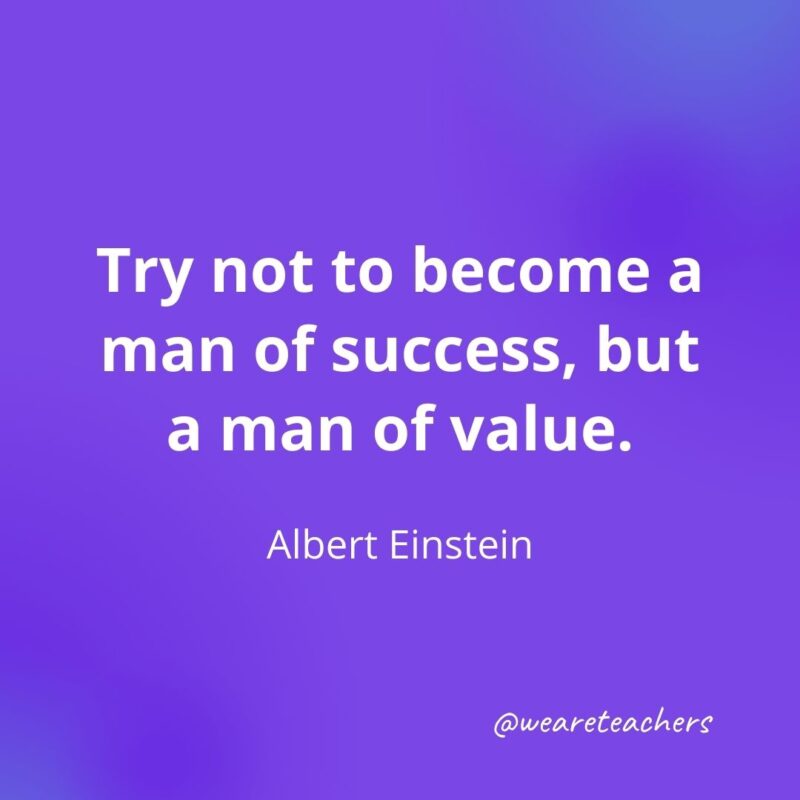 Try not to become a man of success, but a man of value.