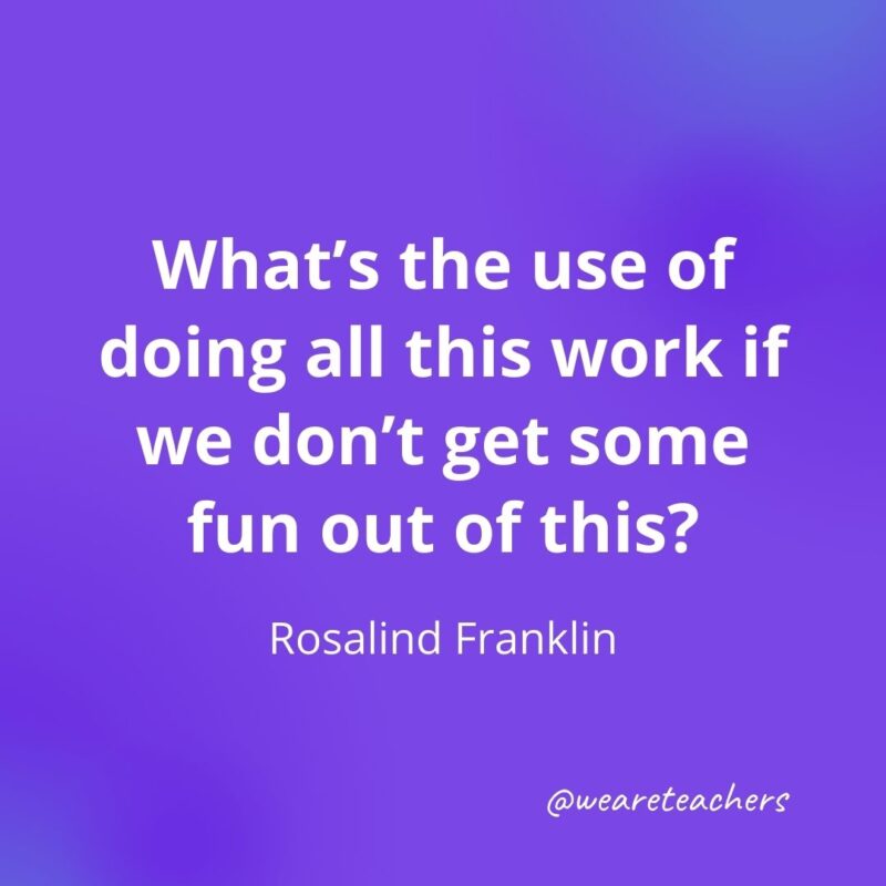 20. What's the use of doing all this work if we don't get some fun out of this? —Rosalind Franklin