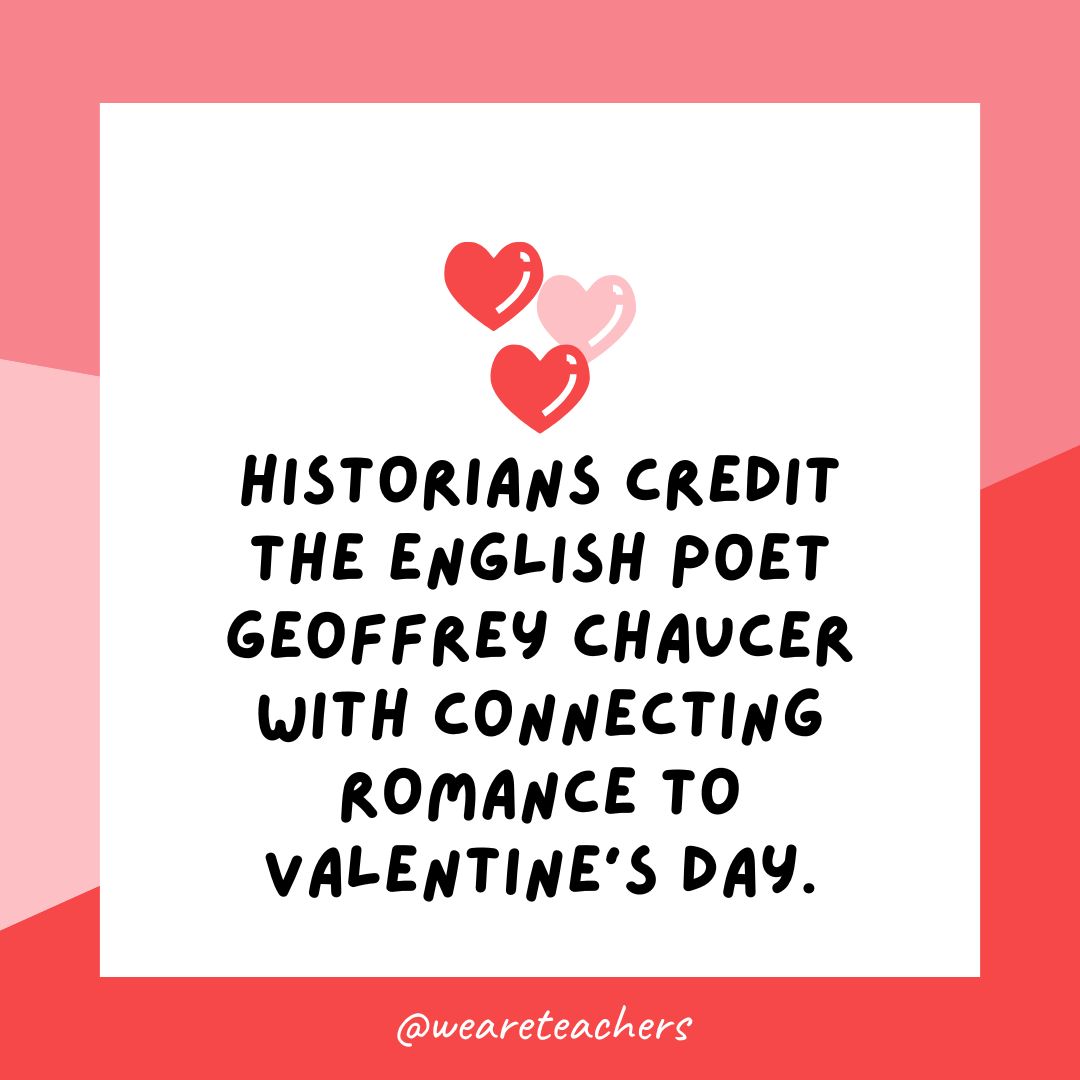 Historians credit the English poet Geoffrey Chaucer with connecting romance to Valentine's Day.