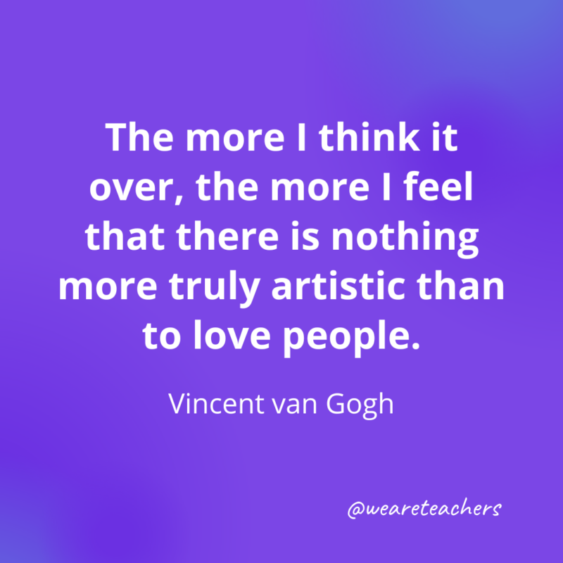  The more I think it over, the more I feel that there is nothing more truly artistic than to love people.