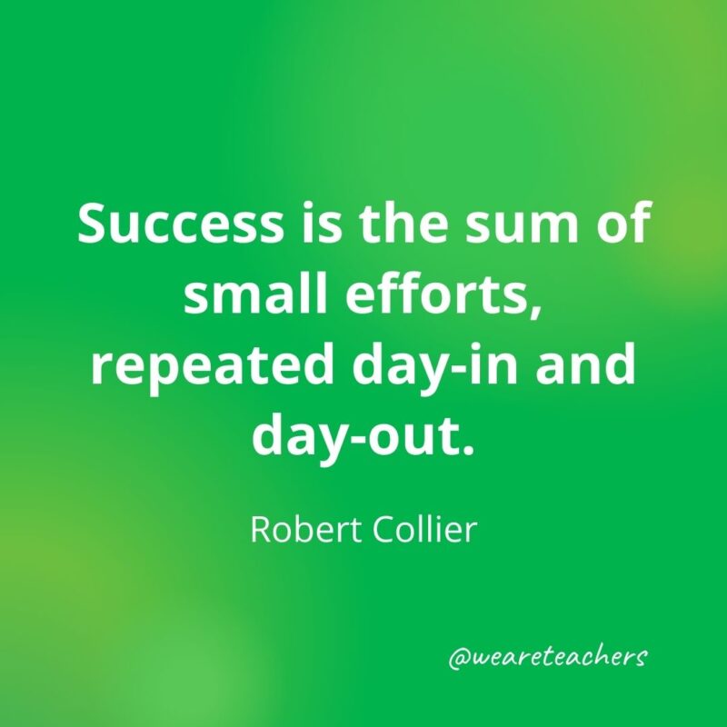 Success is the sum of small efforts, repeated day-in and day-out. 