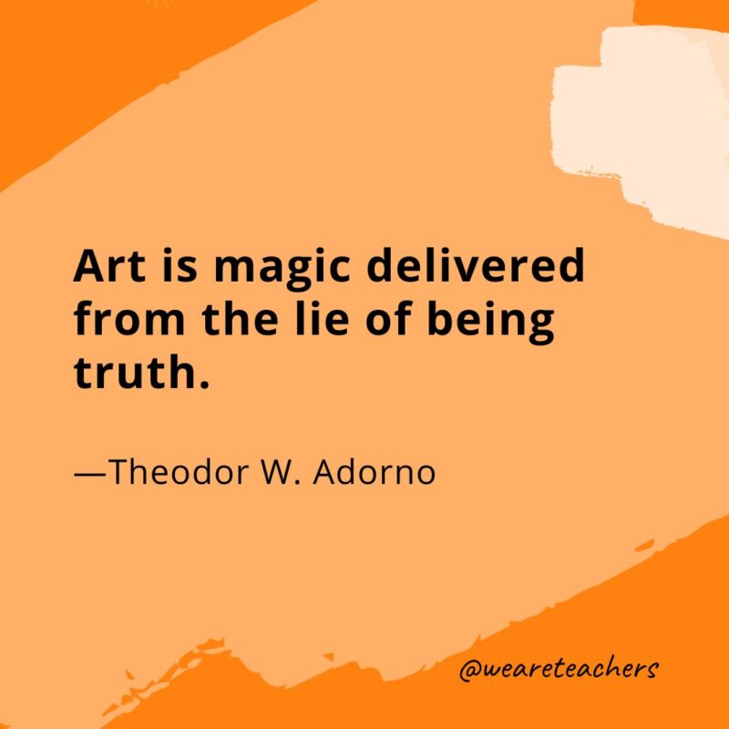 Art is magic delivered from the lie of being truth. —Theodor W. Adorno