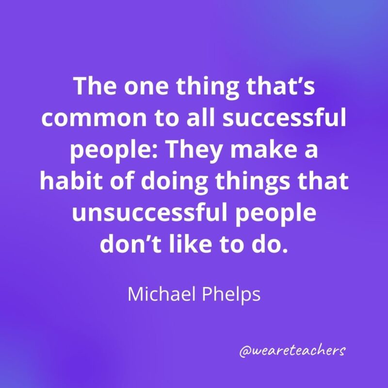 The one thing that's common to all successful people: They make a habit of doing things that unsuccessful people don't like to do. —Michael Phelps