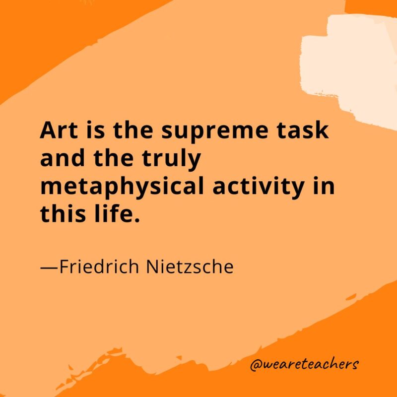 Art is the supreme task and the truly metaphysical activity in this life. —Friedrich Nietzsche