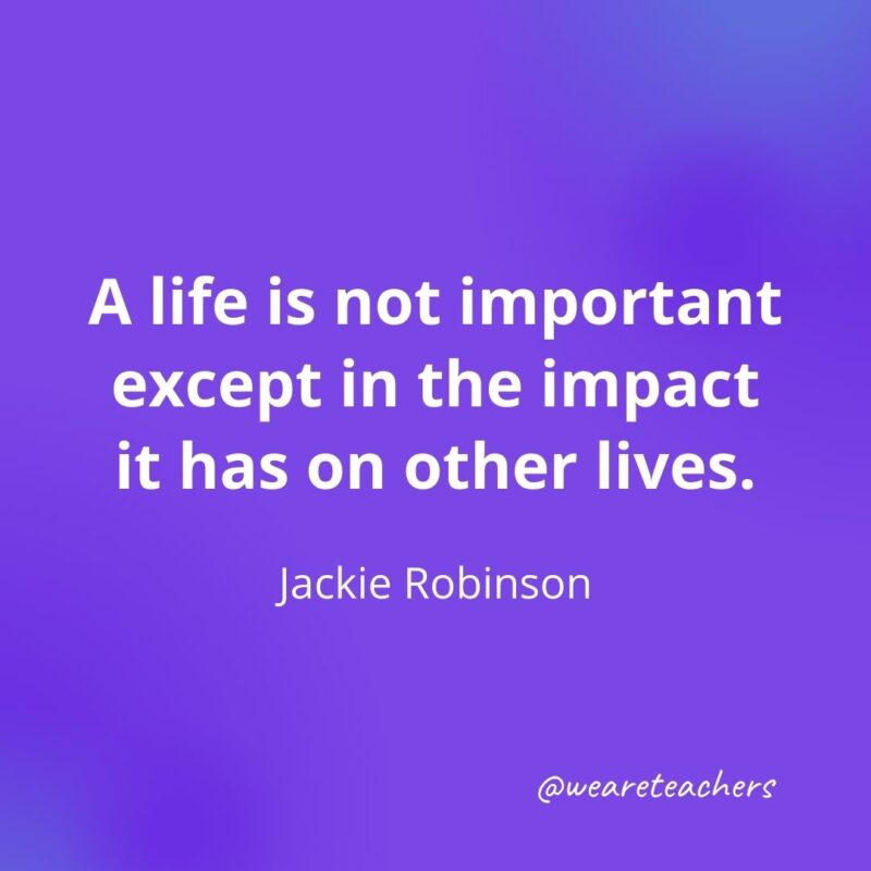 A life is not important except in the impact it has on other lives. —Jackie Robinson