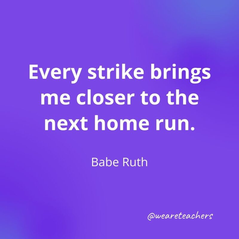 Every strike brings me closer to the next home run. —Babe Ruth