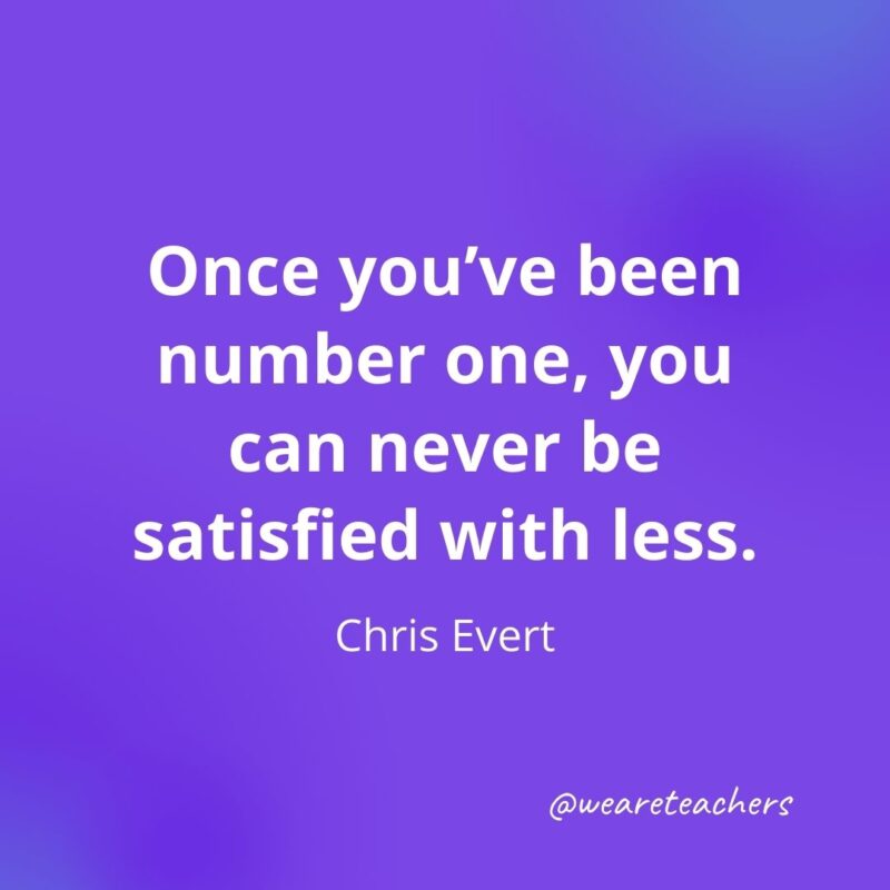 94. Once you've been number one, you can never be satisfied with less. —Chris Evert