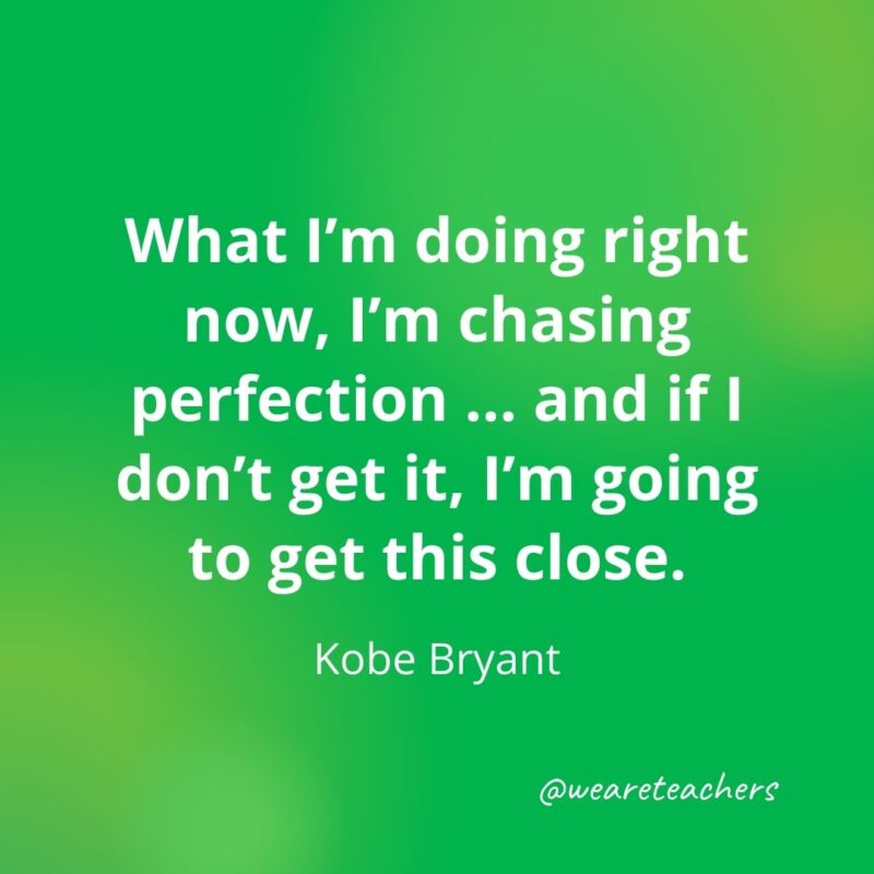 What I'm doing right now, I'm chasing perfection ... and if I don't get it, I'm going to get this close. —Kobe Bryant- motivational quotes