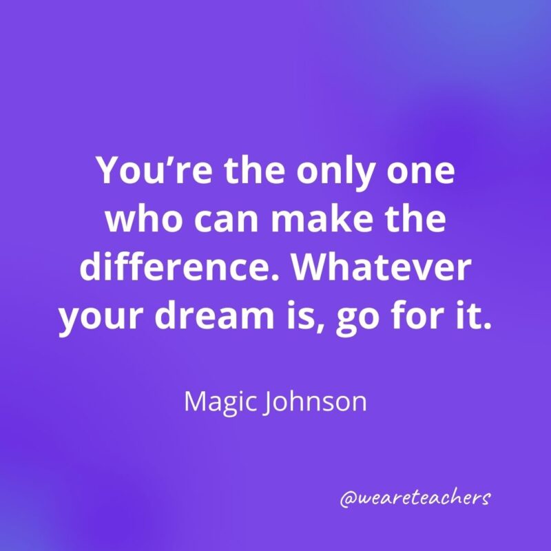 You're the only one who can make the difference. Whatever your dream is, go for it. —Magic Johnson- motivational quotes