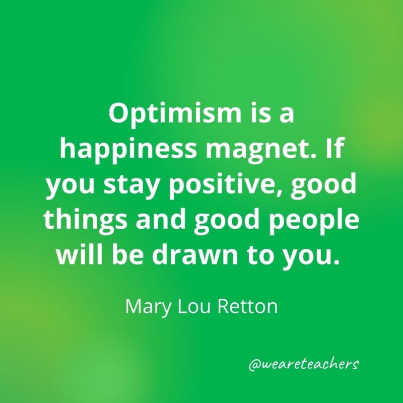 Optimism is a happiness magnet. If you stay positive, good things and good people will be drawn to you. —Mary Lou Retton