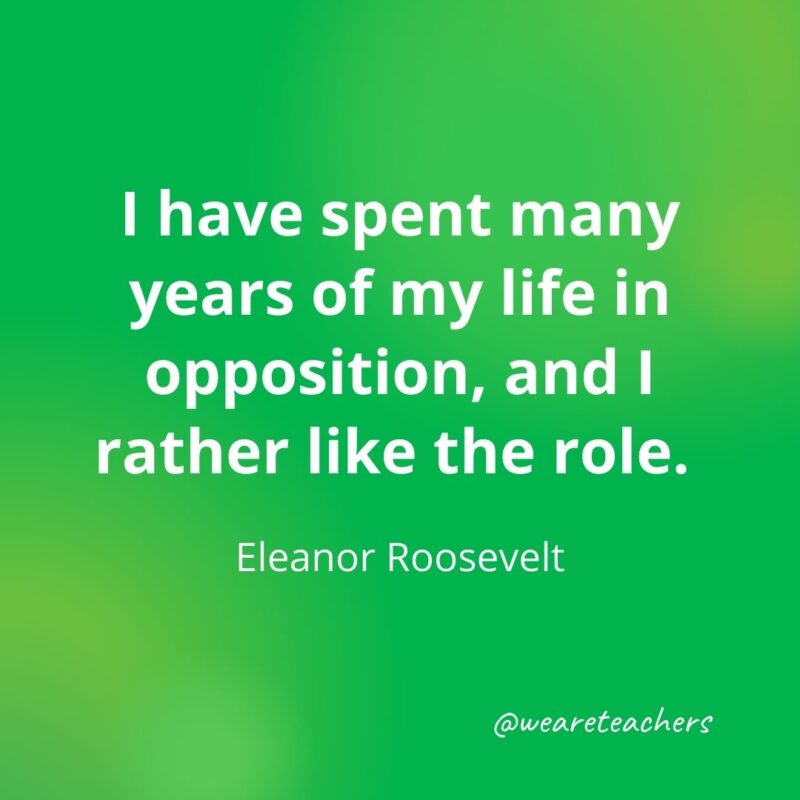 I have spent many years of my life in opposition, and I rather like the role. —Eleanor Roosevelt