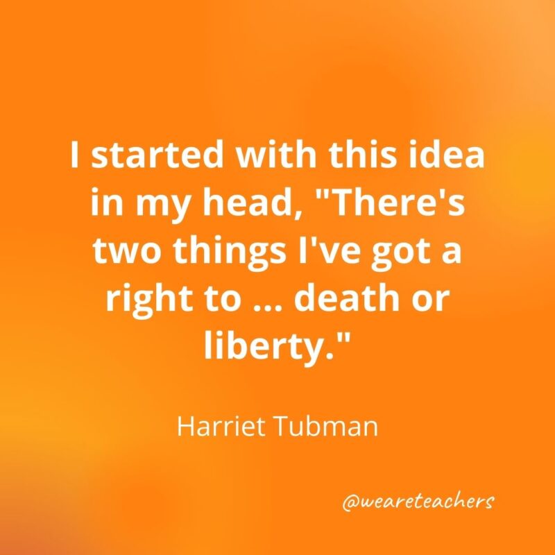 119. I started with this idea in my head, "There's two things I've got a right to ... death or liberty." —Harriet Tubman- motivational quotes