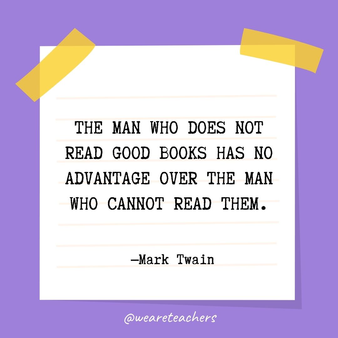 The man who does not read good books has no advantage over the man who cannot read them.