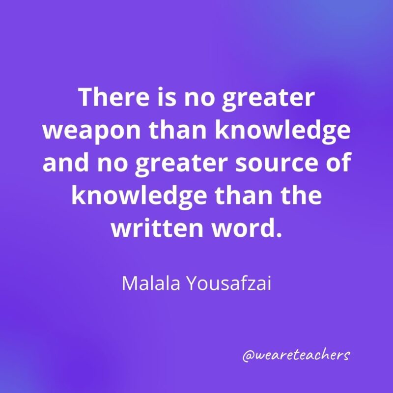 There is no greater weapon than knowledge and no greater source of knowledge than the written word. —Malala Yousafzai