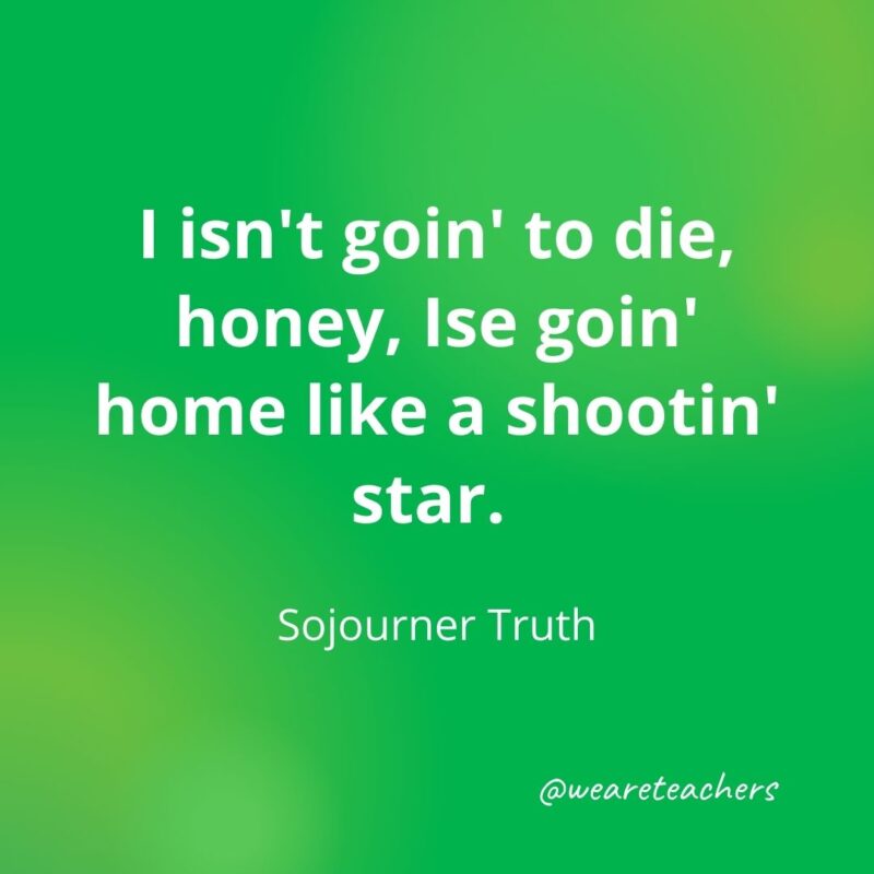 I isn't goin' to die, honey, Ise goin' home like a shootin' star. —Sojourner Truth- motivational quotes