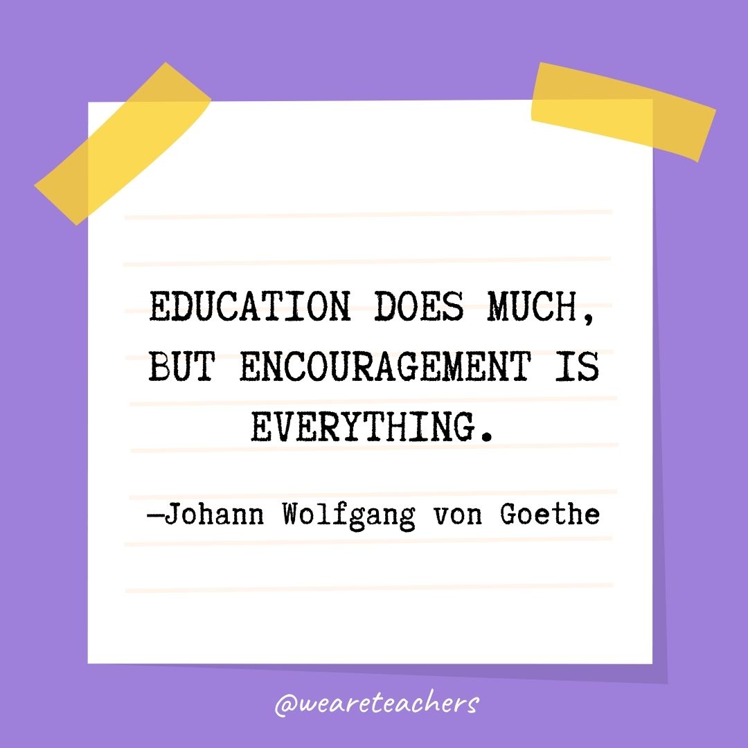 Education does much, but encouragement is everything.