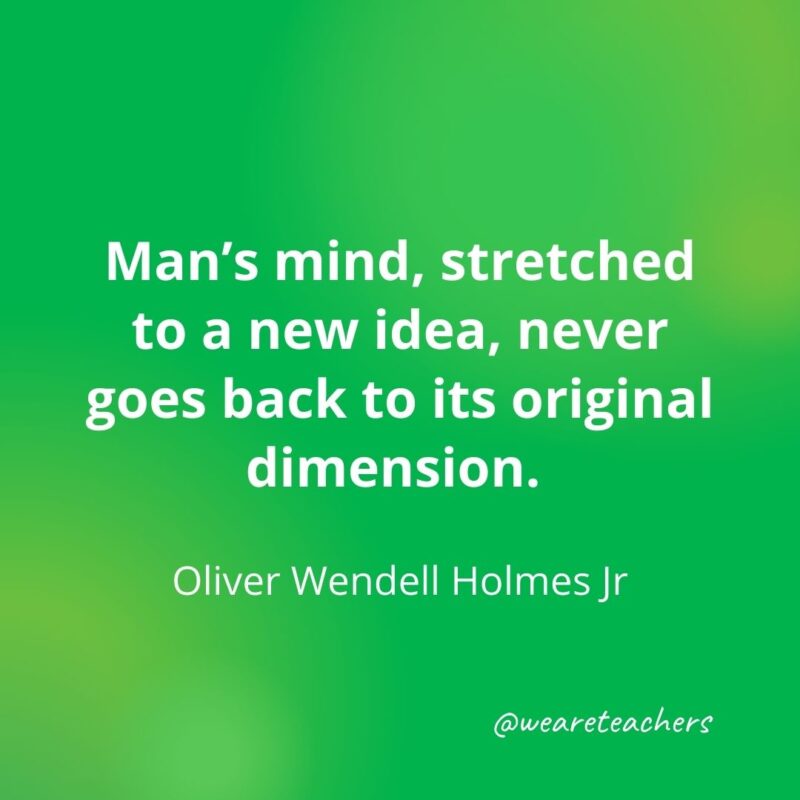 Man's mind, stretched to a new idea, never goes back to its original dimension.