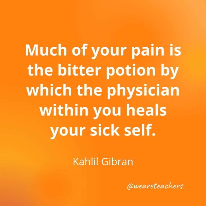 Much of your pain is the bitter potion by which the physician within you heals your sick self. —Kahlil Gibran- motivational quotes