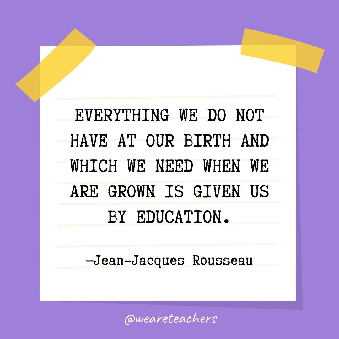 Everything we do not have at our birth and which we need when we are grown is given us by education.