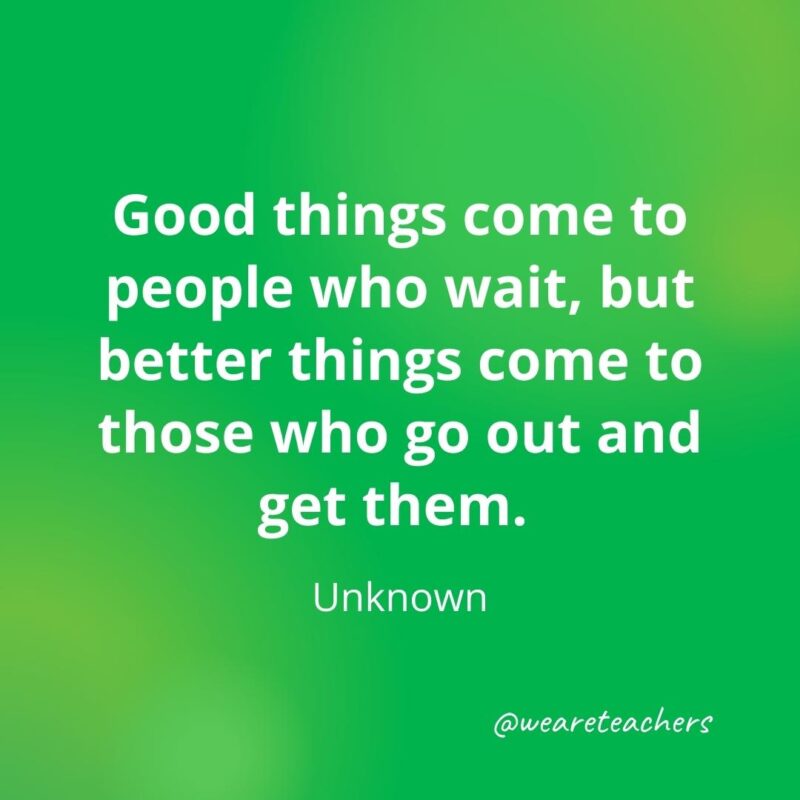 Good things come to people who wait, but better things come to those who go out and get them. —Unknown- motivational quotes- motivational quotes