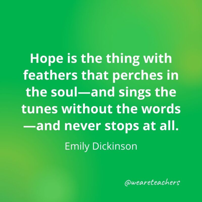  Hope is the thing with feathers that perches in the soul—and sings the tunes without the words—and never stops at all. —Emily Dickinson