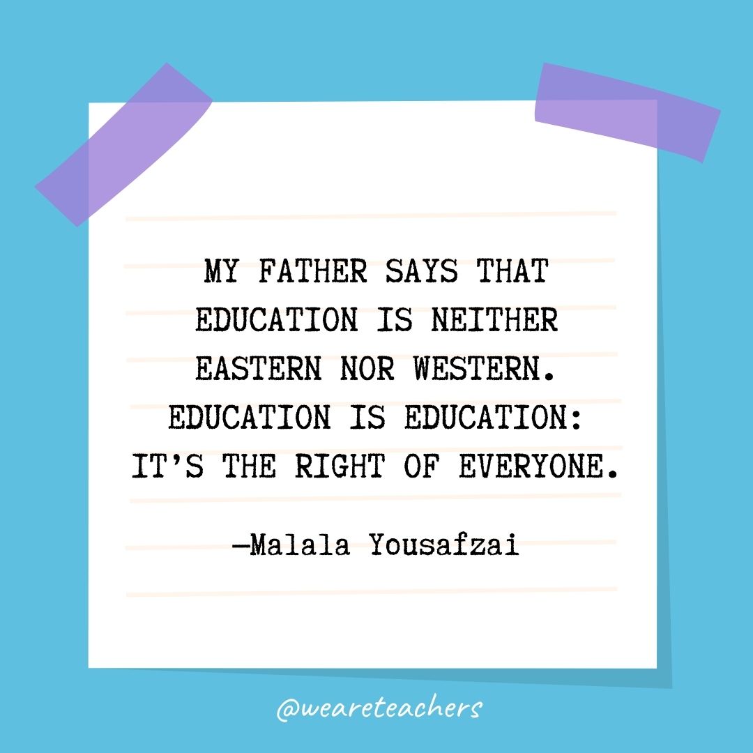 My father says that education is neither Eastern nor Western. Education is education: It's the right of everyone.