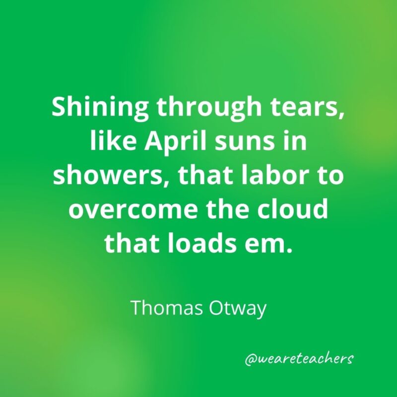 Shining through tears, like April suns in showers, that labor to overcome the cloud that loads em. —Thomas Otway