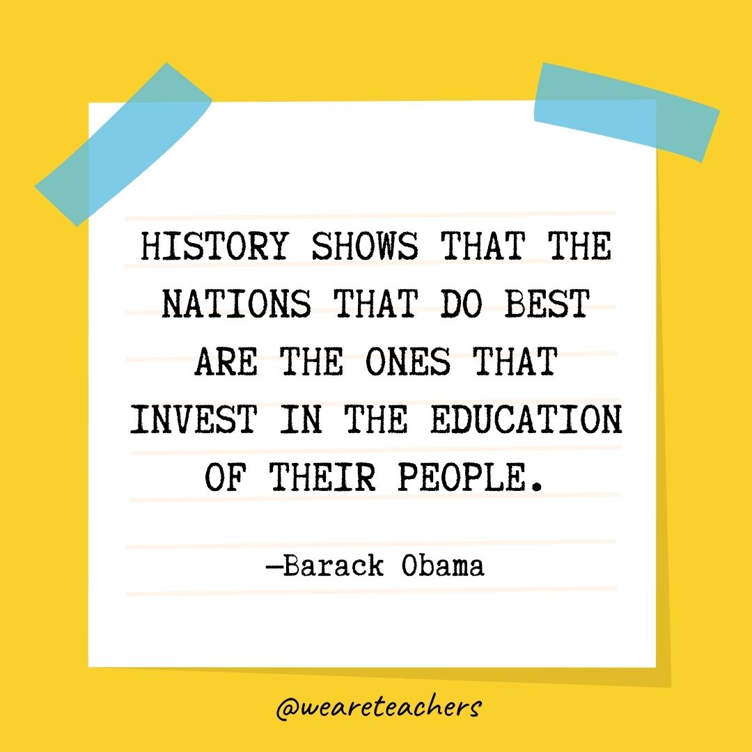 History shows that the nations that do best are the ones that invest in the education of their people.