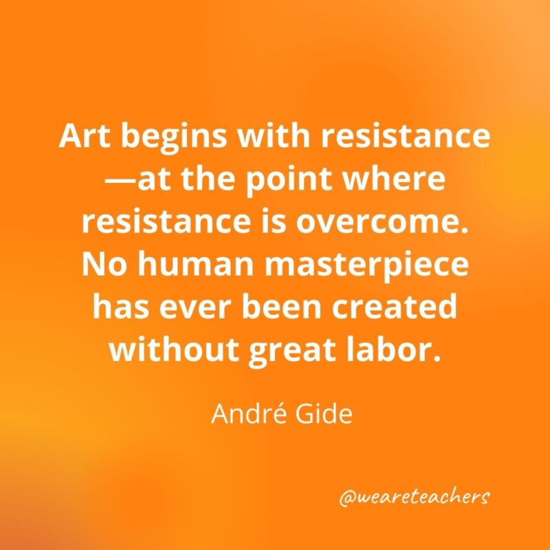 146. Art begins with resistance—at the point where resistance is overcome. No human masterpiece has ever been created without great labor. —André Gide