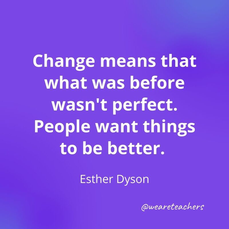 149. Change means that what was before wasn't perfect. People want things to be better. —Esther Dyson