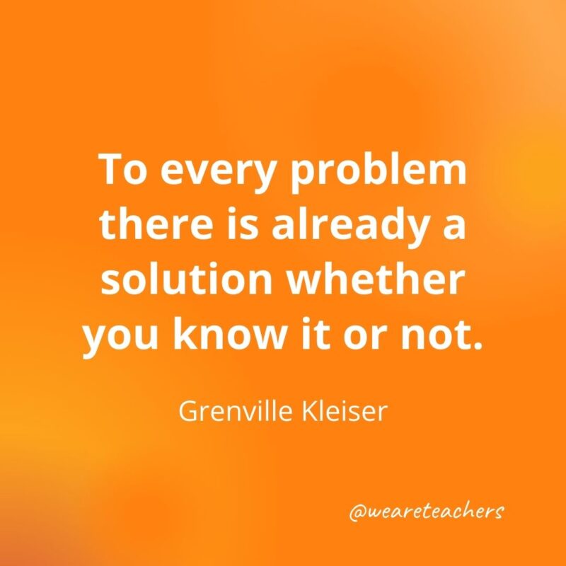 To every problem there is already a solution whether you know it or not. —Grenville Kleiser