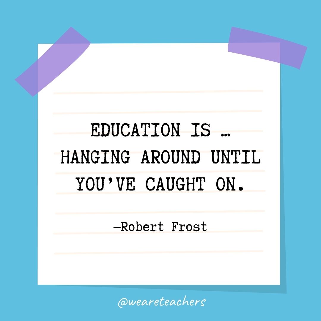 Education is … hanging around until you've caught on.