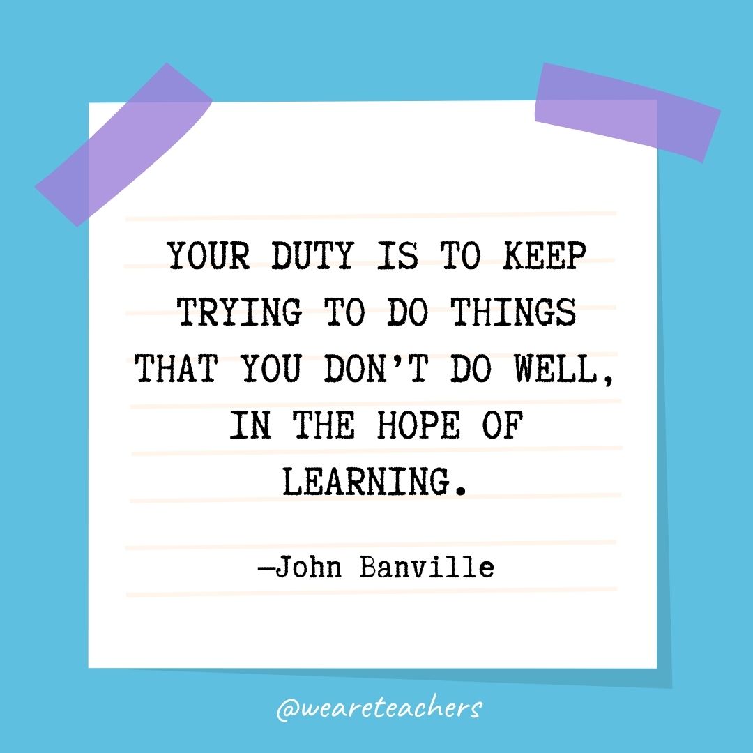 Your duty is to keep trying to do things that you don't do well, in the hope of learning.