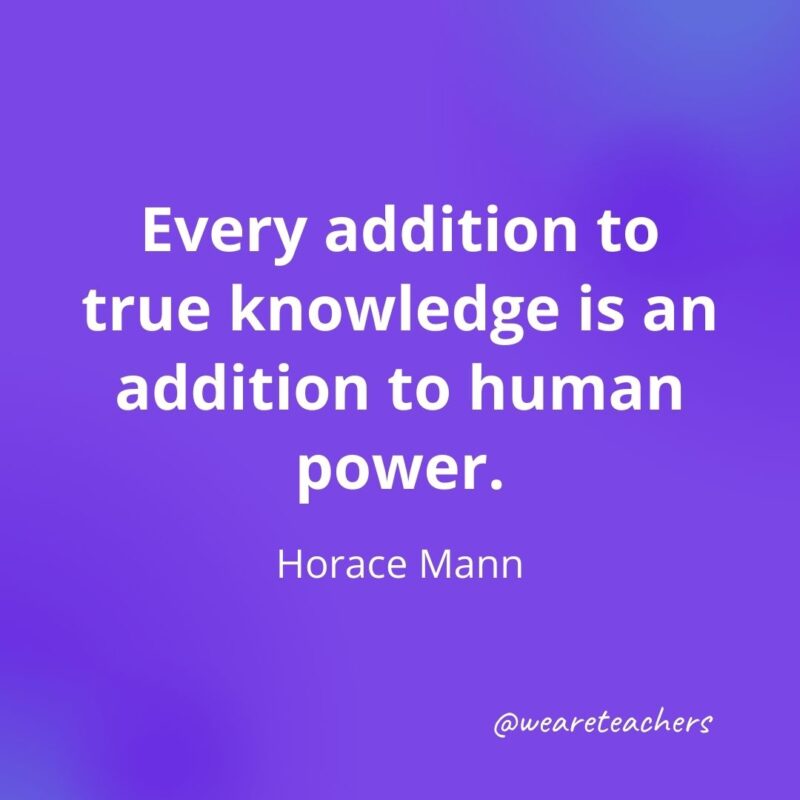 very addition to true knowledge is an addition to human power. —Horace Mann